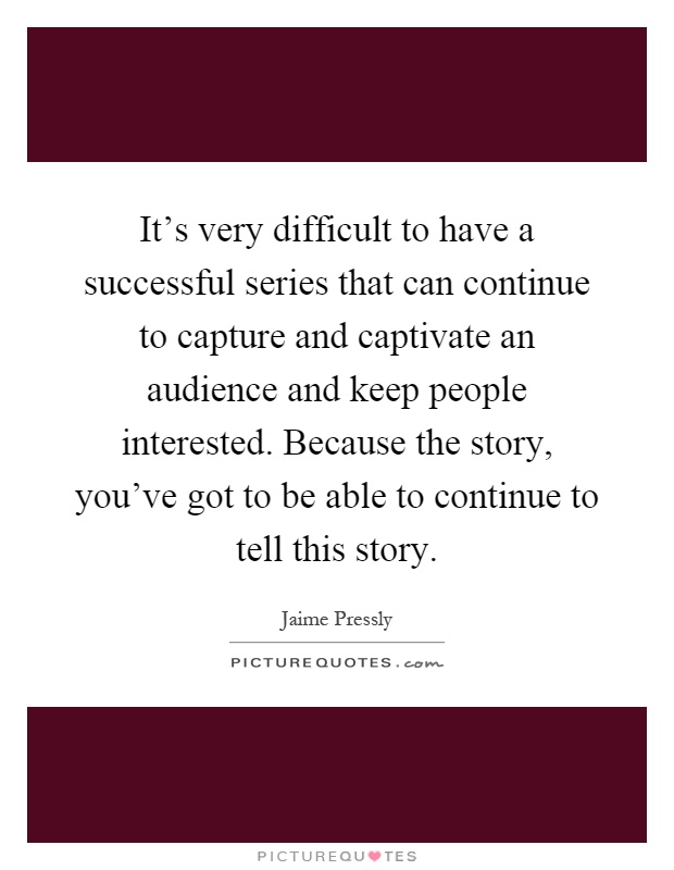 It's very difficult to have a successful series that can continue to capture and captivate an audience and keep people interested. Because the story, you've got to be able to continue to tell this story Picture Quote #1