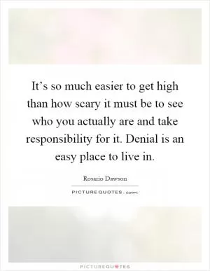 It’s so much easier to get high than how scary it must be to see who you actually are and take responsibility for it. Denial is an easy place to live in Picture Quote #1