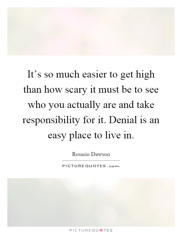 It's so much easier to get high than how scary it must be to see who you actually are and take responsibility for it. Denial is an easy place to live in Picture Quote #1