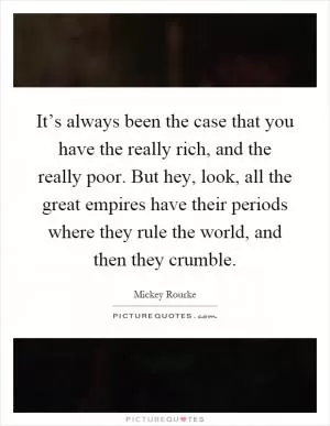 It’s always been the case that you have the really rich, and the really poor. But hey, look, all the great empires have their periods where they rule the world, and then they crumble Picture Quote #1