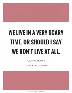 We live in a very scary time. Or should I say we don’t live at all Picture Quote #1