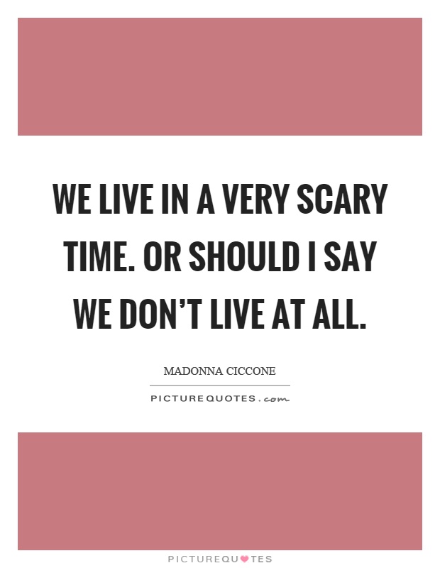 We live in a very scary time. Or should I say we don't live at all Picture Quote #1