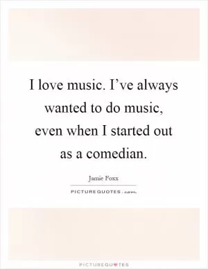 I love music. I’ve always wanted to do music, even when I started out as a comedian Picture Quote #1