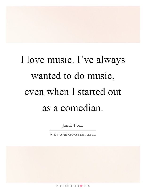 I love music. I've always wanted to do music, even when I started out as a comedian Picture Quote #1