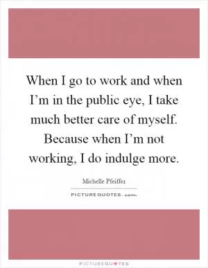 When I go to work and when I’m in the public eye, I take much better care of myself. Because when I’m not working, I do indulge more Picture Quote #1