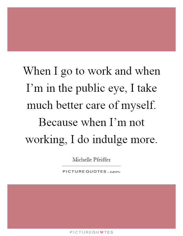 When I go to work and when I'm in the public eye, I take much better care of myself. Because when I'm not working, I do indulge more Picture Quote #1