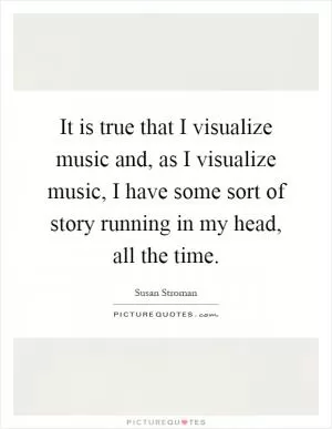 It is true that I visualize music and, as I visualize music, I have some sort of story running in my head, all the time Picture Quote #1