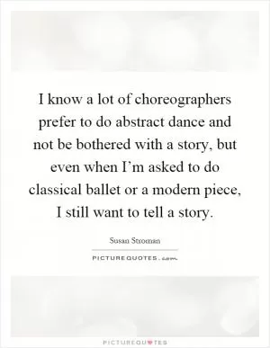 I know a lot of choreographers prefer to do abstract dance and not be bothered with a story, but even when I’m asked to do classical ballet or a modern piece, I still want to tell a story Picture Quote #1