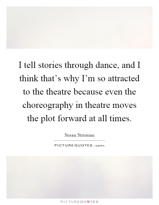 I tell stories through dance, and I think that's why I'm so attracted to the theatre because even the choreography in theatre moves the plot forward at all times Picture Quote #1