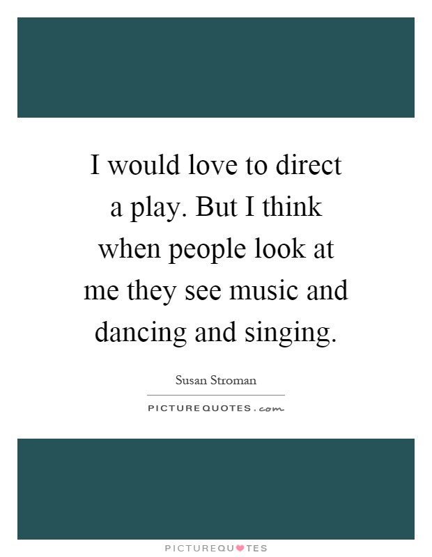 I would love to direct a play. But I think when people look at me they see music and dancing and singing Picture Quote #1