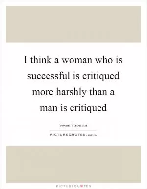 I think a woman who is successful is critiqued more harshly than a man is critiqued Picture Quote #1