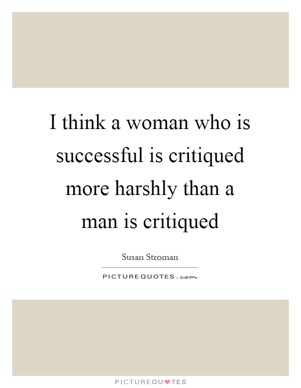 I think a woman who is successful is critiqued more harshly than a man is critiqued Picture Quote #1