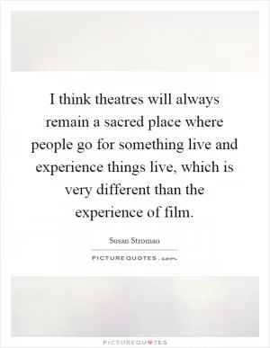 I think theatres will always remain a sacred place where people go for something live and experience things live, which is very different than the experience of film Picture Quote #1