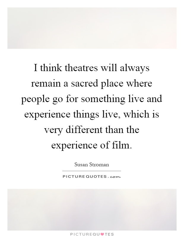 I think theatres will always remain a sacred place where people go for something live and experience things live, which is very different than the experience of film Picture Quote #1