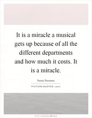 It is a miracle a musical gets up because of all the different departments and how much it costs. It is a miracle Picture Quote #1
