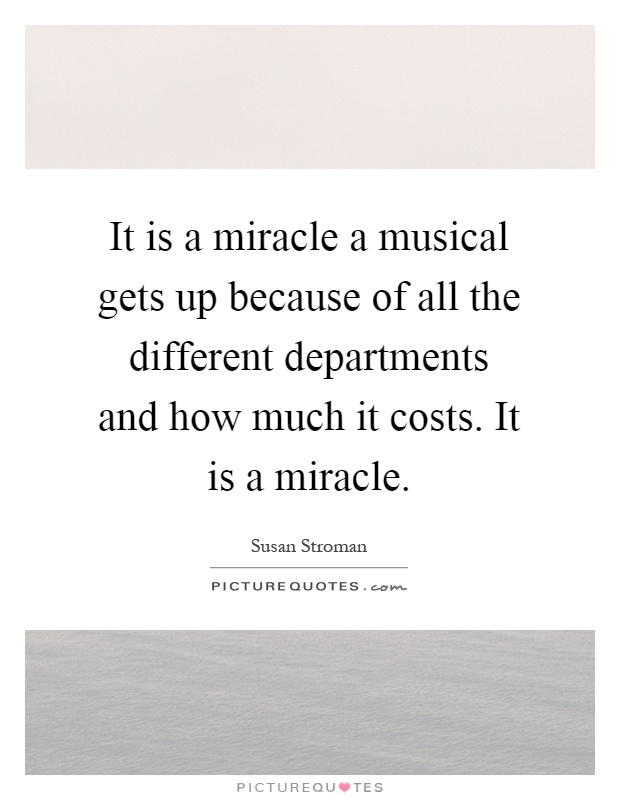 It is a miracle a musical gets up because of all the different departments and how much it costs. It is a miracle Picture Quote #1