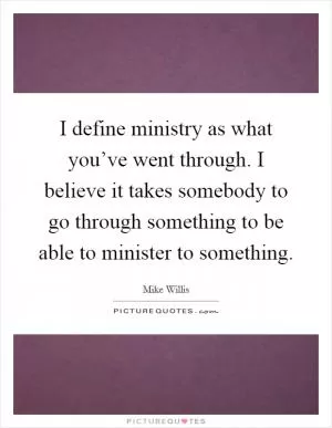 I define ministry as what you’ve went through. I believe it takes somebody to go through something to be able to minister to something Picture Quote #1