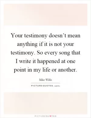 Your testimony doesn’t mean anything if it is not your testimony. So every song that I write it happened at one point in my life or another Picture Quote #1