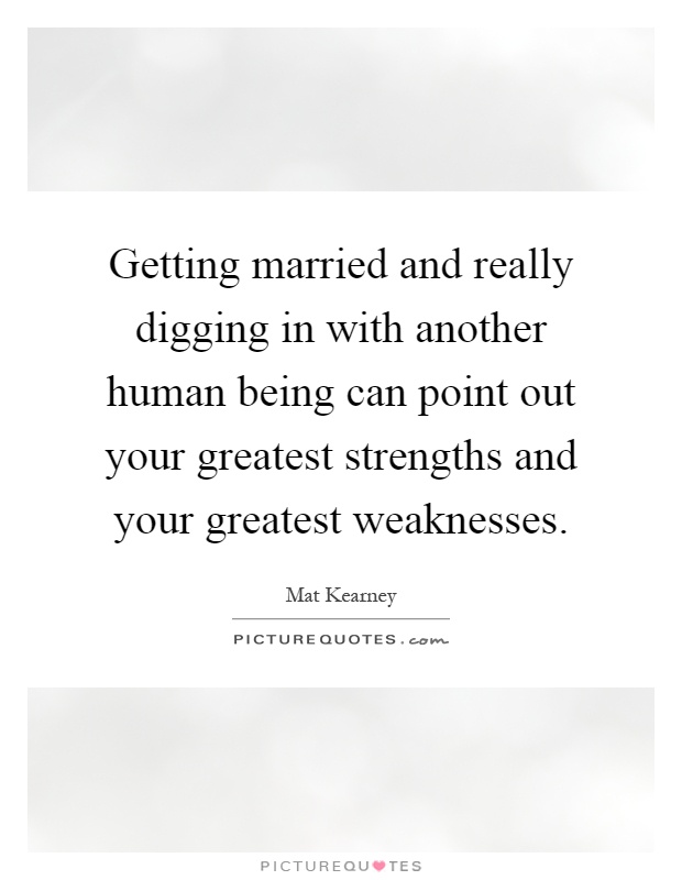 Getting married and really digging in with another human being can point out your greatest strengths and your greatest weaknesses Picture Quote #1