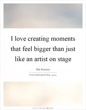 I love creating moments that feel bigger than just like an artist on stage Picture Quote #1
