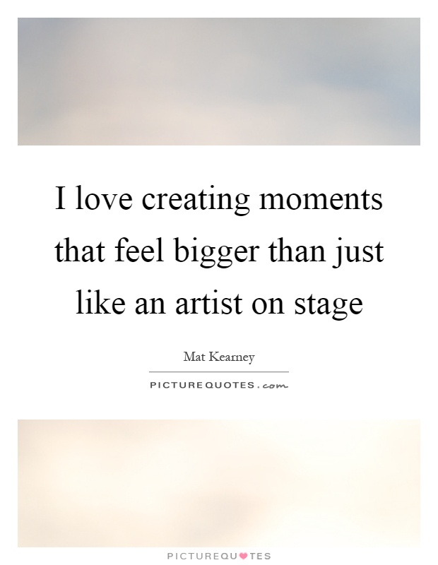 I love creating moments that feel bigger than just like an artist on stage Picture Quote #1
