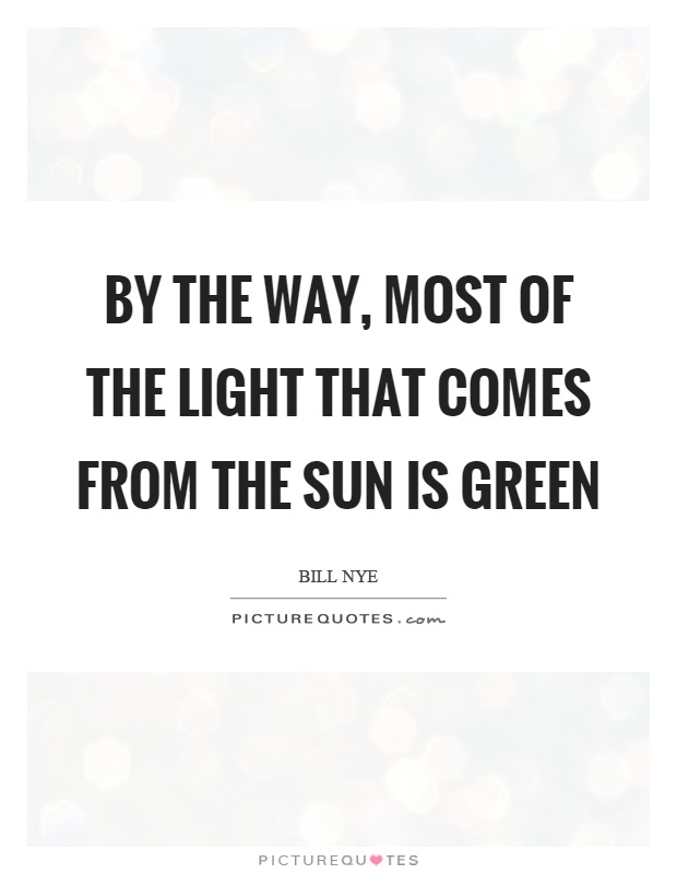 By the way, most of the light that comes from the sun is green Picture Quote #1