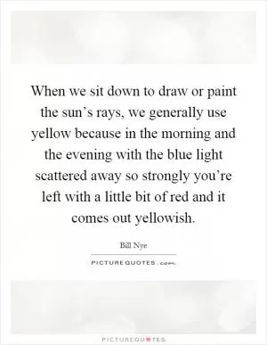 When we sit down to draw or paint the sun’s rays, we generally use yellow because in the morning and the evening with the blue light scattered away so strongly you’re left with a little bit of red and it comes out yellowish Picture Quote #1