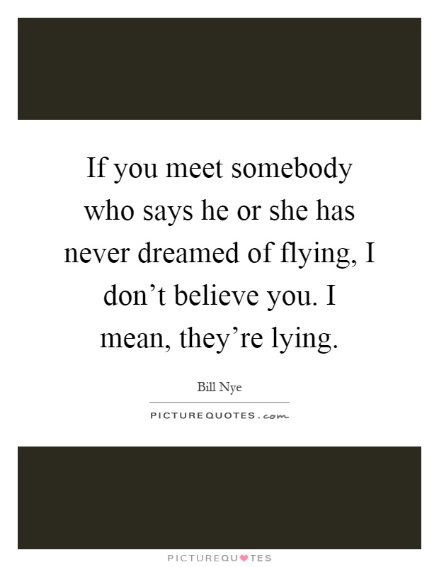 If you meet somebody who says he or she has never dreamed of flying, I don't believe you. I mean, they're lying Picture Quote #1