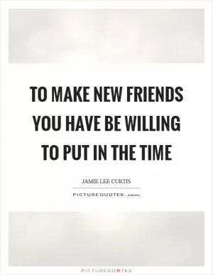 To make new friends you have be willing to put in the time Picture Quote #1