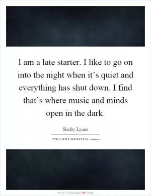 I am a late starter. I like to go on into the night when it’s quiet and everything has shut down. I find that’s where music and minds open in the dark Picture Quote #1
