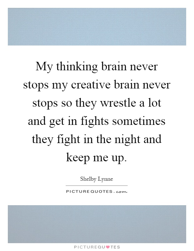 My thinking brain never stops my creative brain never stops so they wrestle a lot and get in fights sometimes they fight in the night and keep me up Picture Quote #1