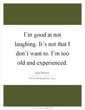 I’m good at not laughing. It’s not that I don’t want to. I’m too old and experienced Picture Quote #1