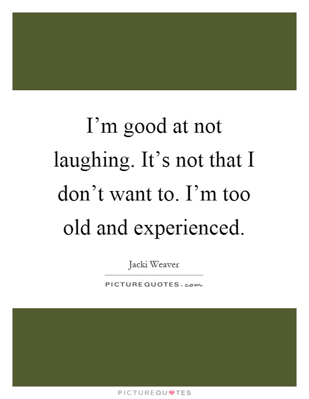 I'm good at not laughing. It's not that I don't want to. I'm too old and experienced Picture Quote #1