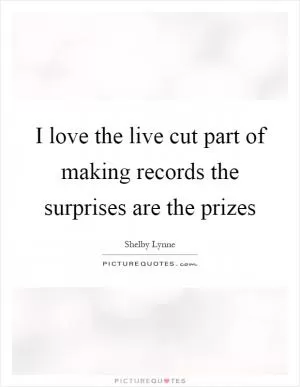 I love the live cut part of making records the surprises are the prizes Picture Quote #1
