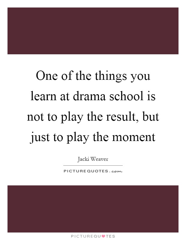 One of the things you learn at drama school is not to play the result, but just to play the moment Picture Quote #1