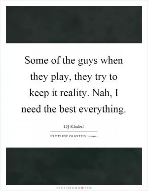 Some of the guys when they play, they try to keep it reality. Nah, I need the best everything Picture Quote #1