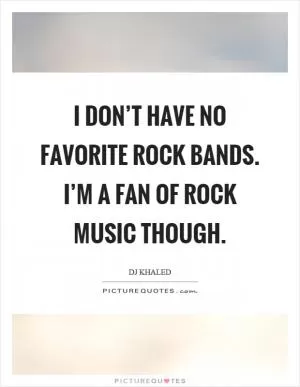 I don’t have no favorite rock bands. I’m a fan of rock music though Picture Quote #1