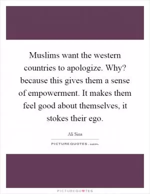 Muslims want the western countries to apologize. Why? because this gives them a sense of empowerment. It makes them feel good about themselves, it stokes their ego Picture Quote #1