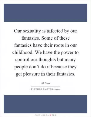 Our sexuality is affected by our fantasies. Some of these fantasies have their roots in our childhood. We have the power to control our thoughts but many people don’t do it because they get pleasure in their fantasies Picture Quote #1