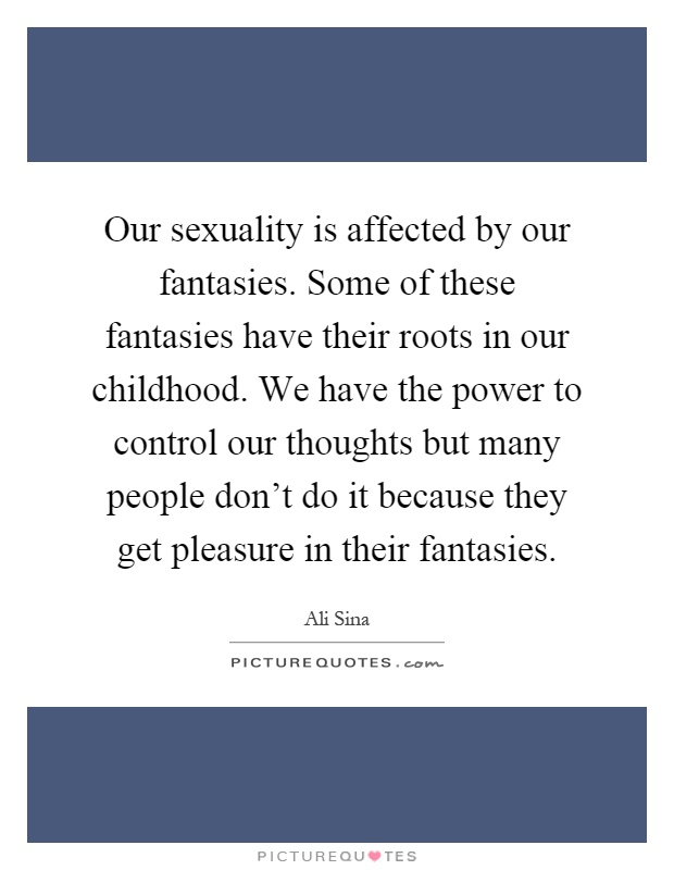 Our sexuality is affected by our fantasies. Some of these fantasies have their roots in our childhood. We have the power to control our thoughts but many people don't do it because they get pleasure in their fantasies Picture Quote #1
