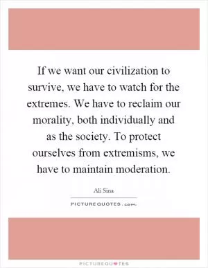 If we want our civilization to survive, we have to watch for the extremes. We have to reclaim our morality, both individually and as the society. To protect ourselves from extremisms, we have to maintain moderation Picture Quote #1