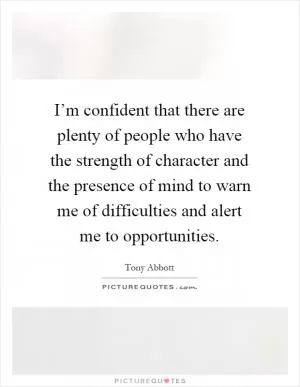 I’m confident that there are plenty of people who have the strength of character and the presence of mind to warn me of difficulties and alert me to opportunities Picture Quote #1