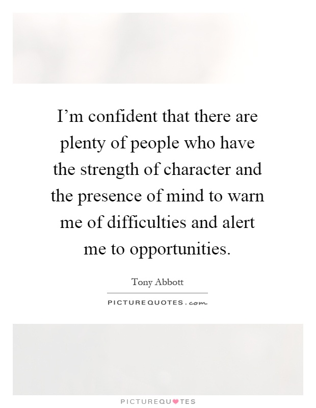 I'm confident that there are plenty of people who have the strength of character and the presence of mind to warn me of difficulties and alert me to opportunities Picture Quote #1