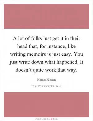 A lot of folks just get it in their head that, for instance, like writing memoirs is just easy. You just write down what happened. It doesn’t quite work that way Picture Quote #1