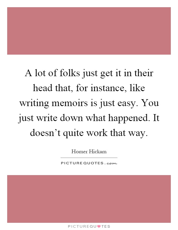 A lot of folks just get it in their head that, for instance, like writing memoirs is just easy. You just write down what happened. It doesn't quite work that way Picture Quote #1