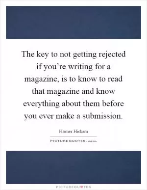 The key to not getting rejected if you’re writing for a magazine, is to know to read that magazine and know everything about them before you ever make a submission Picture Quote #1