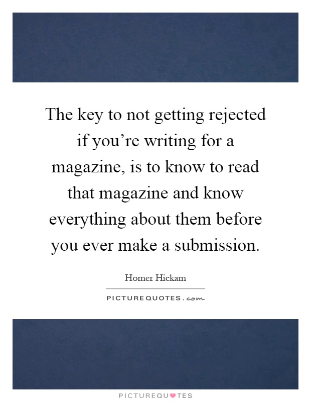 The key to not getting rejected if you're writing for a magazine, is to know to read that magazine and know everything about them before you ever make a submission Picture Quote #1