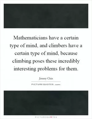 Mathematicians have a certain type of mind, and climbers have a certain type of mind, because climbing poses these incredibly interesting problems for them Picture Quote #1