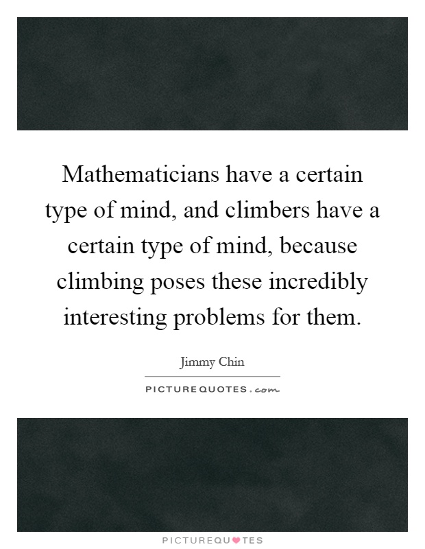 Mathematicians have a certain type of mind, and climbers have a certain type of mind, because climbing poses these incredibly interesting problems for them Picture Quote #1