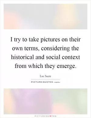 I try to take pictures on their own terms, considering the historical and social context from which they emerge Picture Quote #1